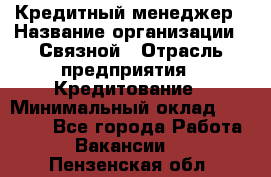 Кредитный менеджер › Название организации ­ Связной › Отрасль предприятия ­ Кредитование › Минимальный оклад ­ 32 500 - Все города Работа » Вакансии   . Пензенская обл.